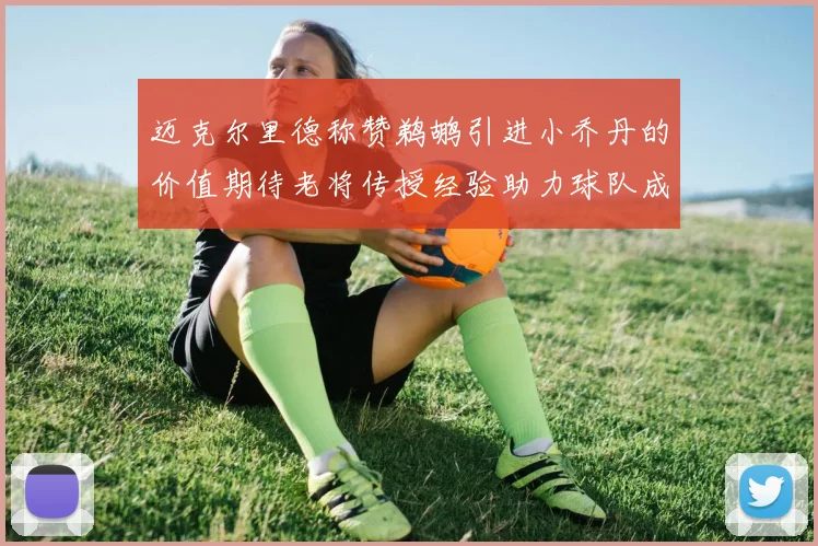 迈克尔里德称赞鹈鹕引进小乔丹的价值期待老将传授经验助力球队成长