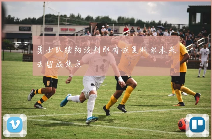 勇士队续约谈判即将恢复科尔未来去留成焦点