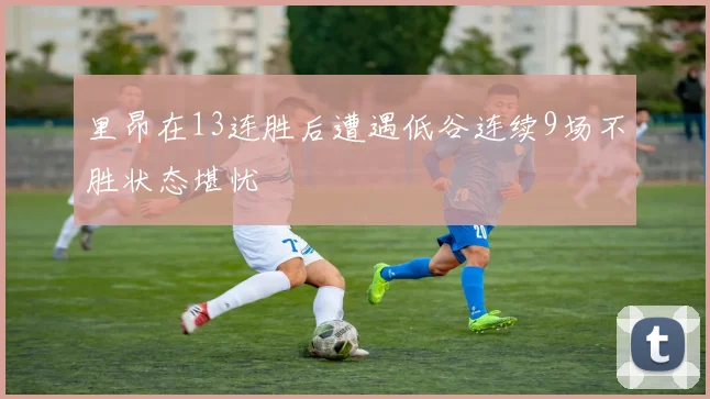 里昂在13连胜后遭遇低谷连续9场不胜状态堪忧