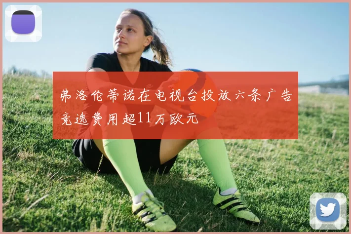 弗洛伦蒂诺在电视台投放六条广告竞选费用超11万欧元