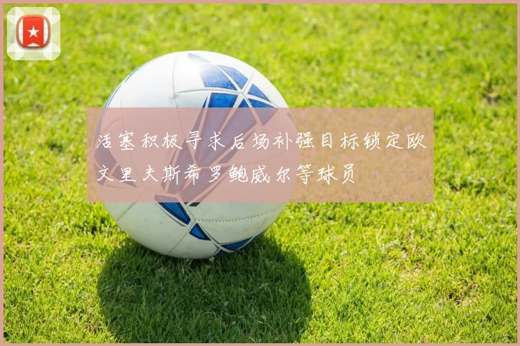 活塞积极寻求后场补强目标锁定欧文里夫斯希罗鲍威尔等球员
