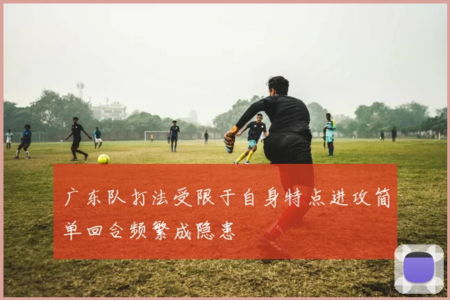 广东队打法受限于自身特点进攻简单回合频繁成隐患