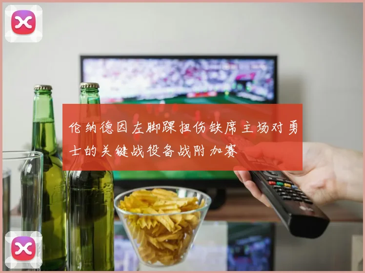 伦纳德因左脚踝扭伤缺席主场对勇士的关键战役备战附加赛