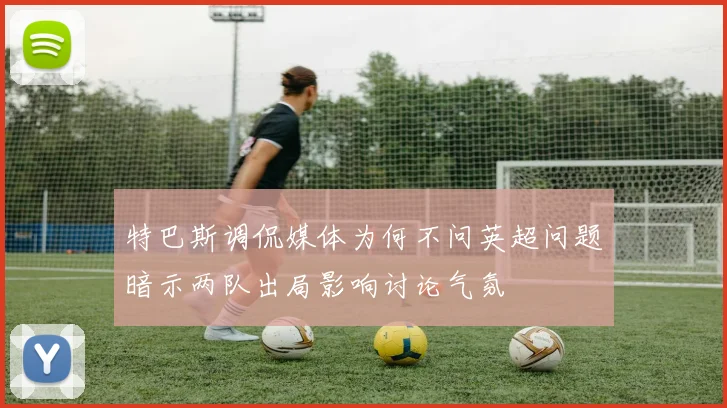 特巴斯调侃媒体为何不问英超问题暗示两队出局影响讨论气氛