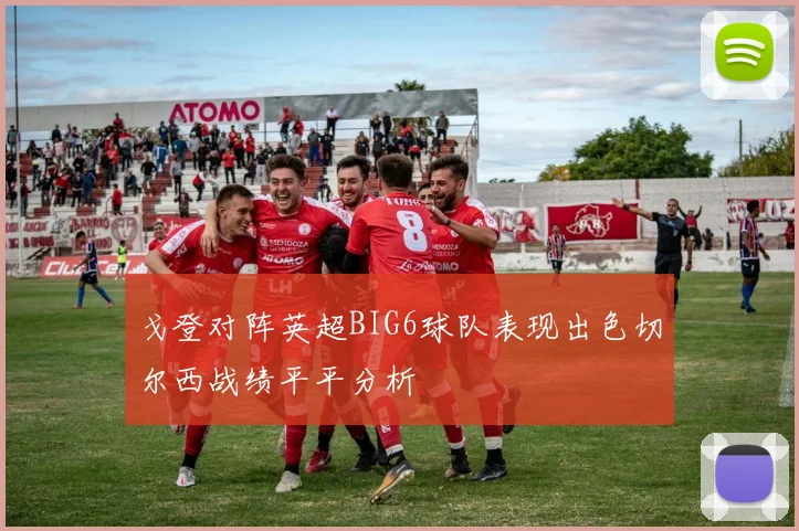 戈登对阵英超BIG6球队表现出色切尔西战绩平平分析