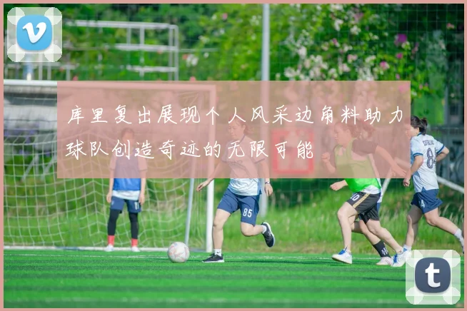 库里复出展现个人风采边角料助力球队创造奇迹的无限可能