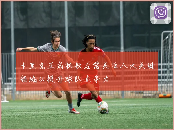 卡里克正式执教后需关注八大关键领域以提升球队竞争力