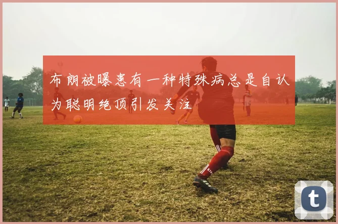 布朗被曝患有一种特殊病总是自认为聪明绝顶引发关注