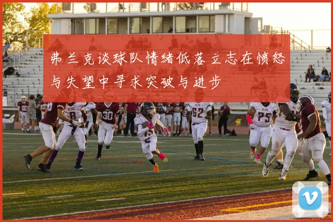 弗兰克谈球队情绪低落立志在愤怒与失望中寻求突破与进步