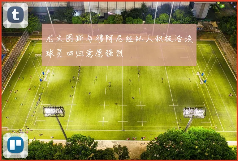 尤文图斯与穆阿尼经纪人积极洽谈球员回归意愿强烈