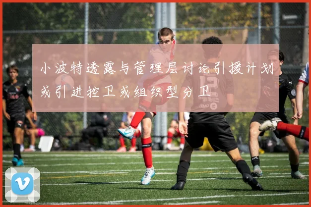 小波特透露与管理层讨论引援计划或引进控卫或组织型分卫