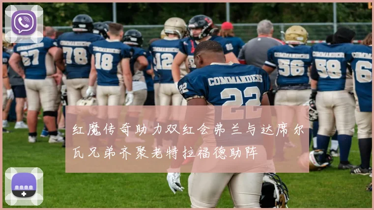 红魔传奇助力双红会弗兰与达席尔瓦兄弟齐聚老特拉福德助阵